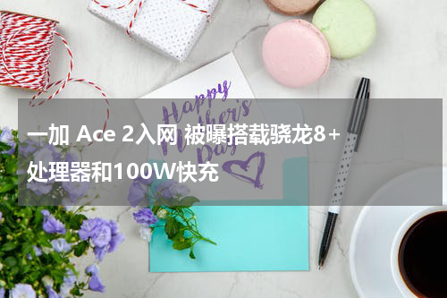 一加 Ace 2入网 被曝搭载骁龙8+处理器和100W快充