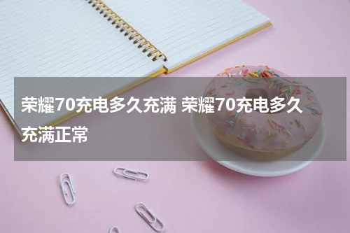 荣耀70充电多久充满 荣耀70充电多久充满正常