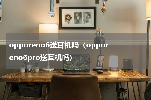 opporeno6送耳机吗（opporeno6pro送耳机吗）