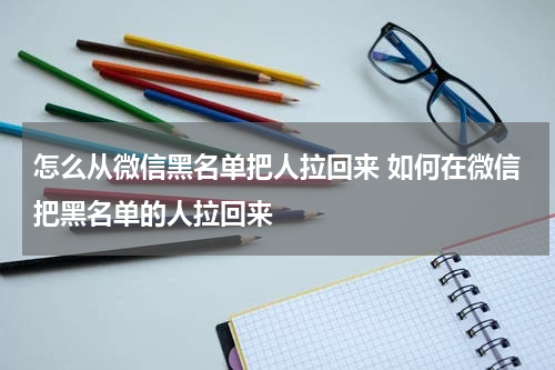 怎么从微信黑名单把人拉回来 如何在微信把黑名单的人拉回来