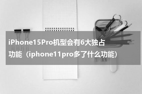 iPhone15Pro机型会有6大独占功能（iphone11pro多了什么功能）