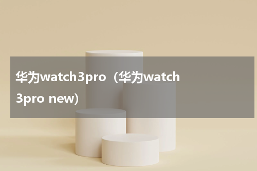 华为watch3pro（华为watch3pro new）