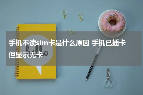手机不读sim卡是什么原因 手机已插卡但显示无卡