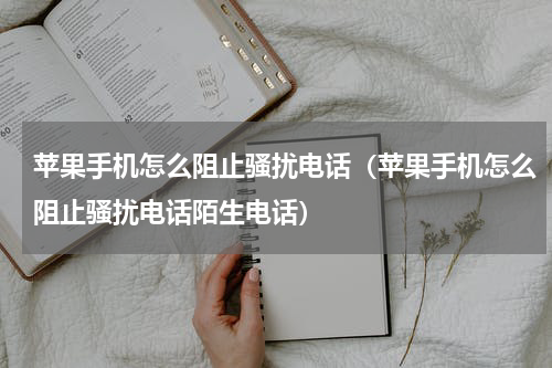 苹果手机怎么阻止骚扰电话（苹果手机怎么阻止骚扰电话陌生电话）