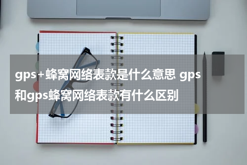 gps+蜂窝网络表款是什么意思 gps和gps蜂窝网络表款有什么区别