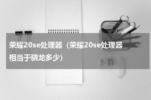 荣耀20se处理器（荣耀20se处理器相当于骁龙多少）