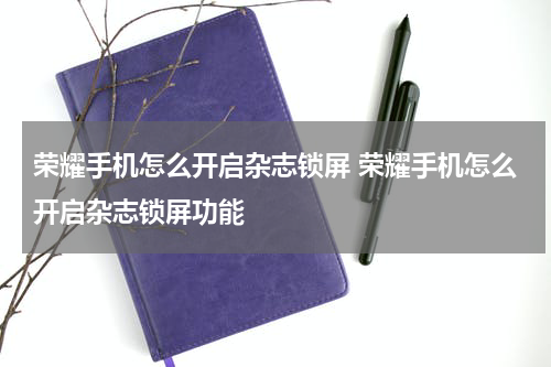 荣耀手机怎么开启杂志锁屏 荣耀手机怎么开启杂志锁屏功能