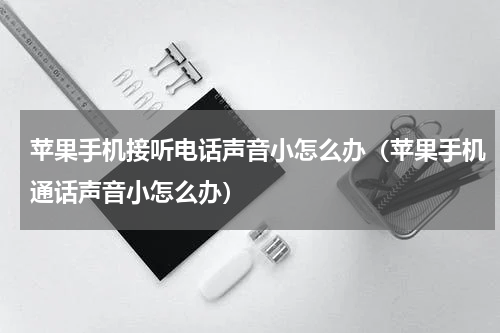 苹果手机接听电话声音小怎么办（苹果手机通话声音小怎么办）