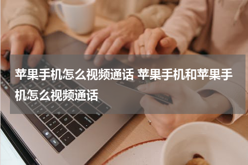 苹果手机怎么视频通话 苹果手机和苹果手机怎么视频通话