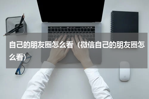 自己的朋友圈怎么看（微信自己的朋友圈怎么看）