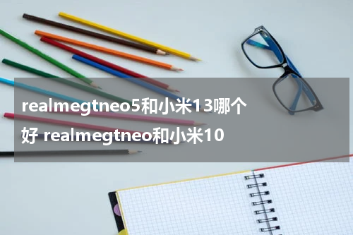realmegtneo5和小米13哪个好 realmegtneo和小米10