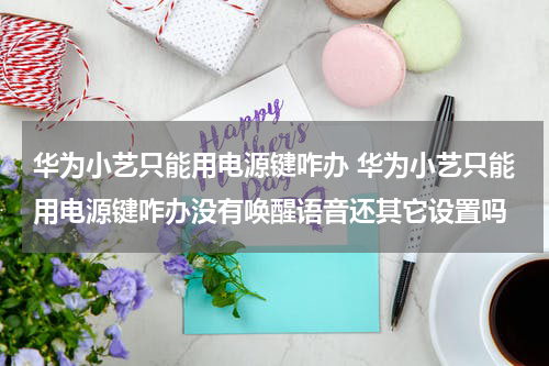 华为小艺只能用电源键咋办 华为小艺只能用电源键咋办没有唤醒语音还其它设置吗
