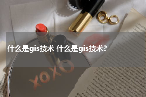 什么是gis技术 什么是gis技术?