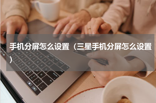 手机分屏怎么设置（三星手机分屏怎么设置）