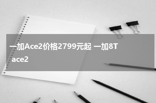 一加Ace2价格2799元起 一加8T ace2