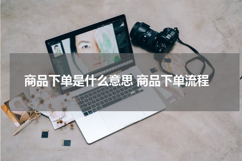 商品下单是什么意思 商品下单流程