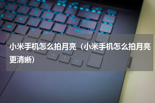小米手机怎么拍月亮（小米手机怎么拍月亮更清晰）