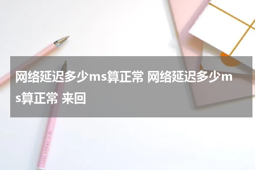网络延迟多少ms算正常 网络延迟多少ms算正常 来回