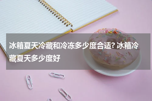 冰箱夏天冷藏和冷冻多少度合适? 冰箱冷藏夏天多少度好