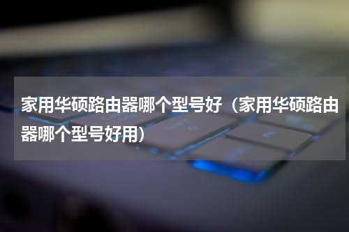 家用华硕路由器哪个型号好（家用华硕路由器哪个型号好用）