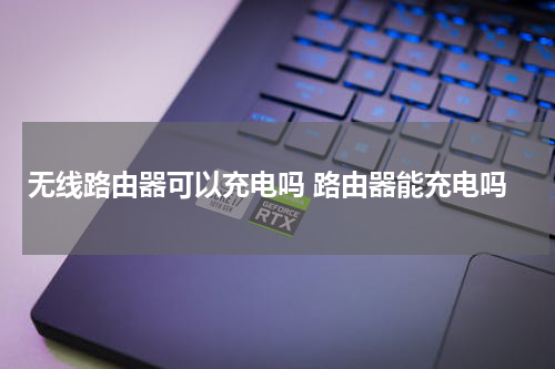 无线路由器可以充电吗 路由器能充电吗