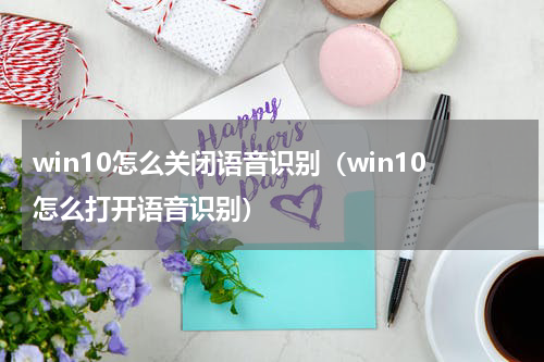 win10怎么关闭语音识别（win10怎么打开语音识别）