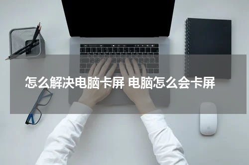怎么解决电脑卡屏 电脑怎么会卡屏