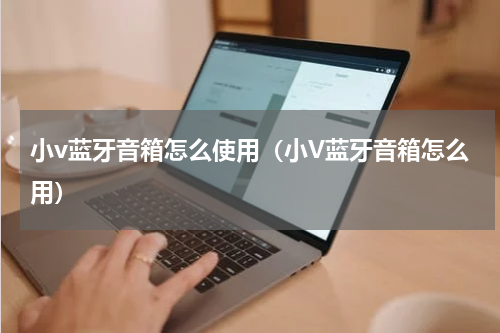 小v蓝牙音箱怎么使用（小V蓝牙音箱怎么用）