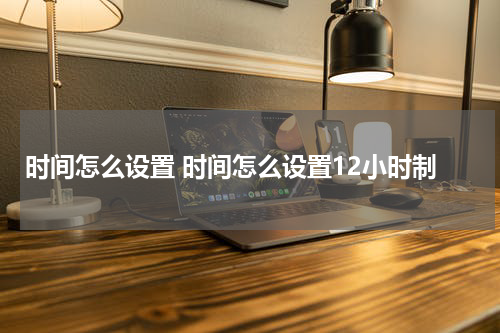 时间怎么设置 时间怎么设置12小时制