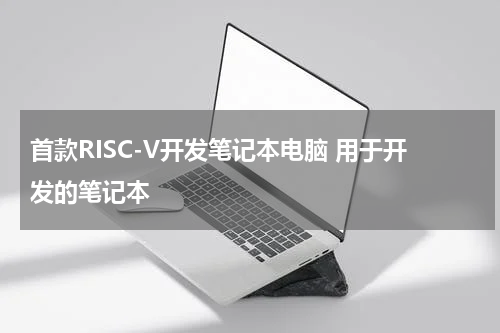 首款RISC-V开发笔记本电脑 用于开发的笔记本