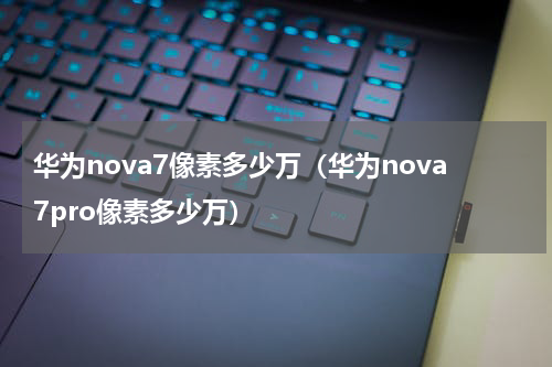 华为nova7像素多少万（华为nova7pro像素多少万）