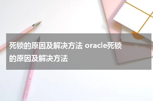死锁的原因及解决方法 oracle死锁的原因及解决方法