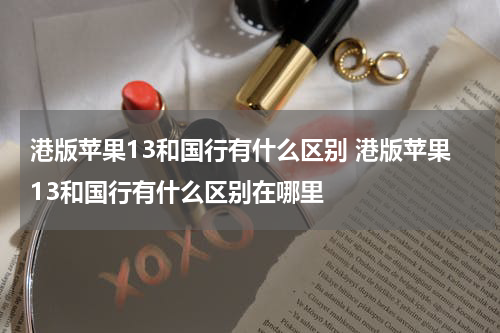 港版苹果13和国行有什么区别 港版苹果13和国行有什么区别在哪里