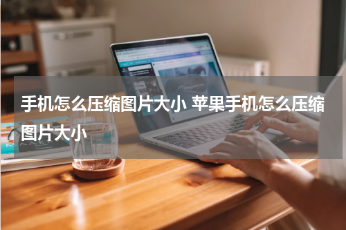 手机怎么压缩图片大小 苹果手机怎么压缩图片大小