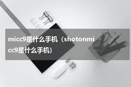 micc9是什么手机（shotonmicc9是什么手机）