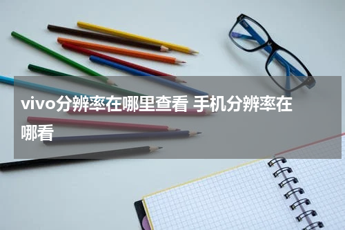 vivo分辨率在哪里查看 手机分辨率在哪看