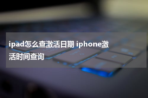 ipad怎么查激活日期 iphone激活时间查询