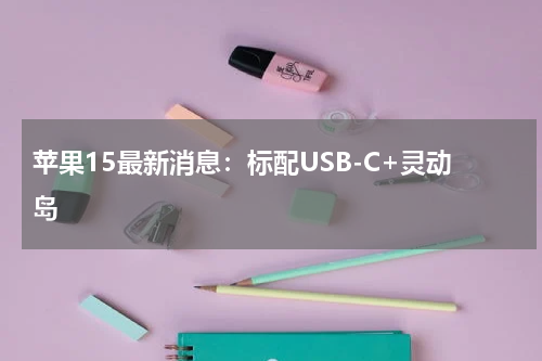 苹果15最新消息：标配USB-C+灵动岛
