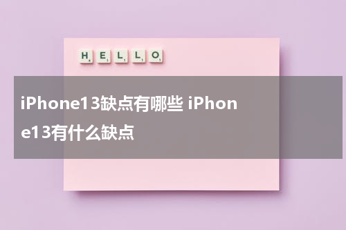 iPhone13缺点有哪些 iPhone13有什么缺点