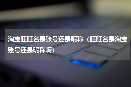 淘宝旺旺名是账号还是昵称（旺旺名是淘宝账号还是昵称啊）