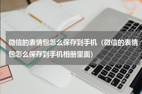 微信的表情包怎么保存到手机（微信的表情包怎么保存到手机相册里面）