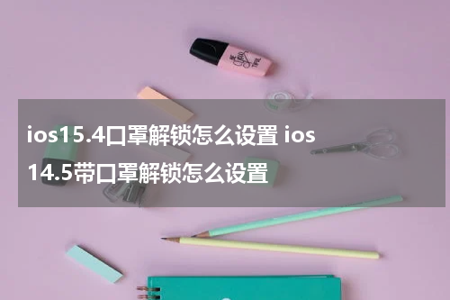 ios15.4口罩解锁怎么设置 ios14.5带口罩解锁怎么设置