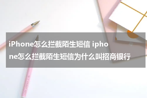 iPhone怎么拦截陌生短信 iphone怎么拦截陌生短信为什么叫招商银行