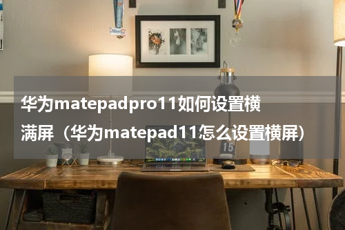 华为matepadpro11如何设置横满屏（华为matepad11怎么设置横屏）