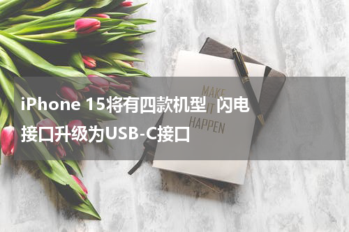 iPhone 15将有四款机型  闪电接口升级为USB-C接口