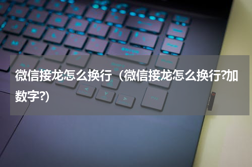 微信接龙怎么换行（微信接龙怎么换行?加数字?）