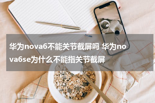 华为nova6不能关节截屏吗 华为nova6se为什么不能指关节截屏