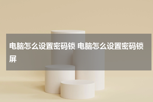 电脑怎么设置密码锁 电脑怎么设置密码锁屏