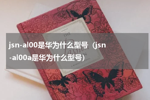jsn-al00是华为什么型号（jsn-al00a是华为什么型号）
