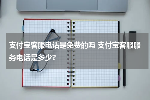 支付宝客服电话是免费的吗 支付宝客服服务电话是多少?